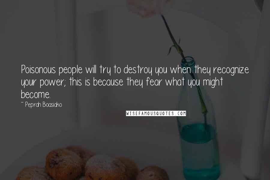 Peprah Boasiako Quotes: Poisonous people will try to destroy you when they recognize your power; this is because they fear what you might become.