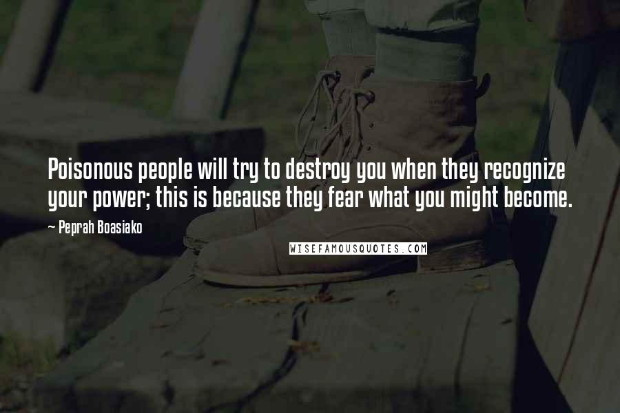 Peprah Boasiako Quotes: Poisonous people will try to destroy you when they recognize your power; this is because they fear what you might become.