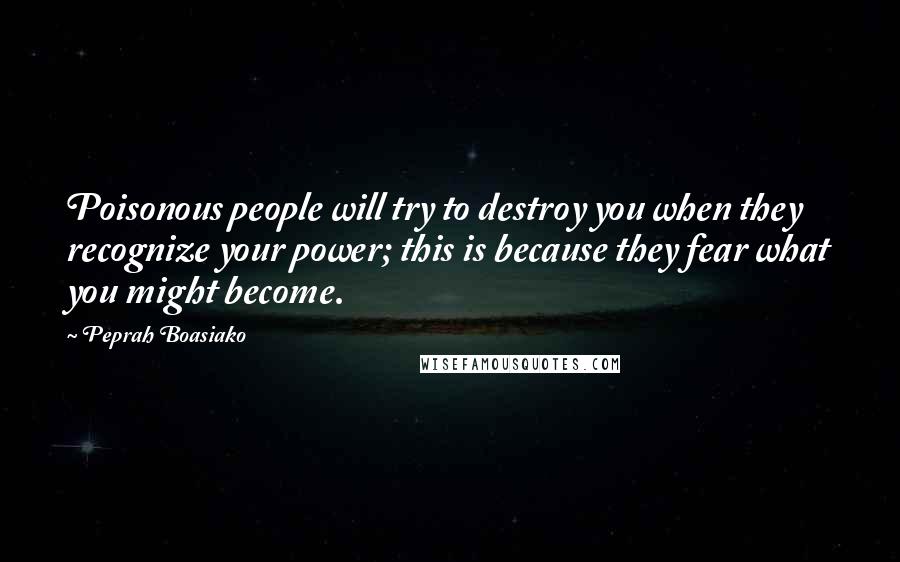 Peprah Boasiako Quotes: Poisonous people will try to destroy you when they recognize your power; this is because they fear what you might become.