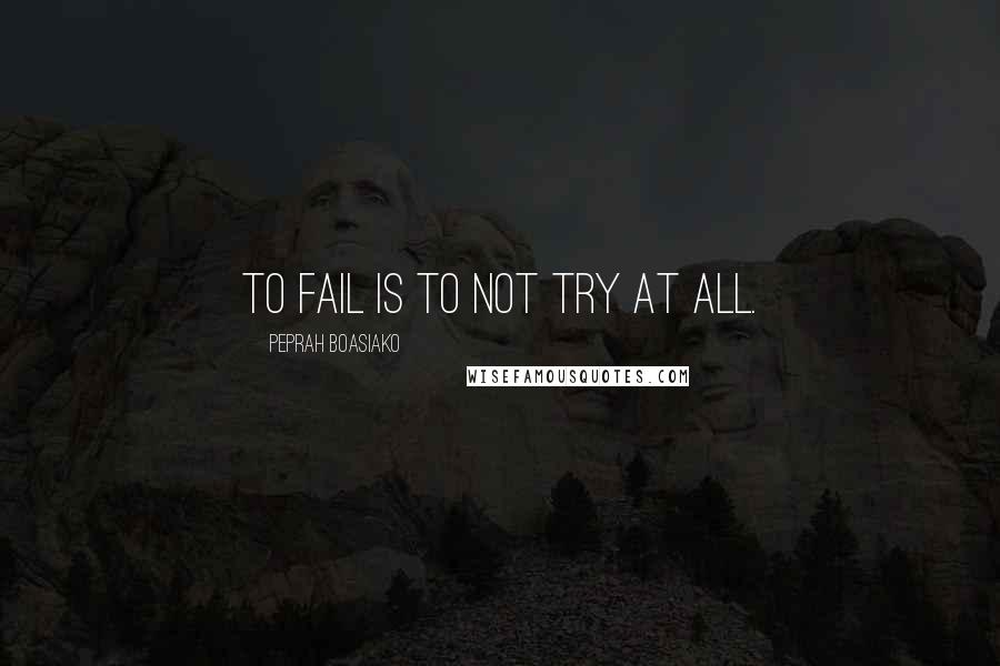 Peprah Boasiako Quotes: To fail is to not try at all.