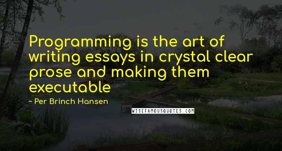 Per Brinch Hansen Quotes: Programming is the art of writing essays in crystal clear prose and making them executable