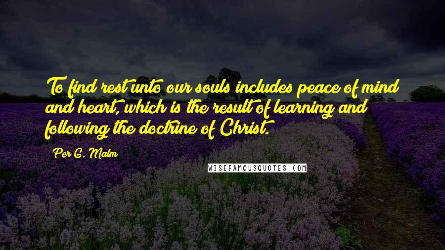 Per G. Malm Quotes: To find rest unto our souls includes peace of mind and heart, which is the result of learning and following the doctrine of Christ.