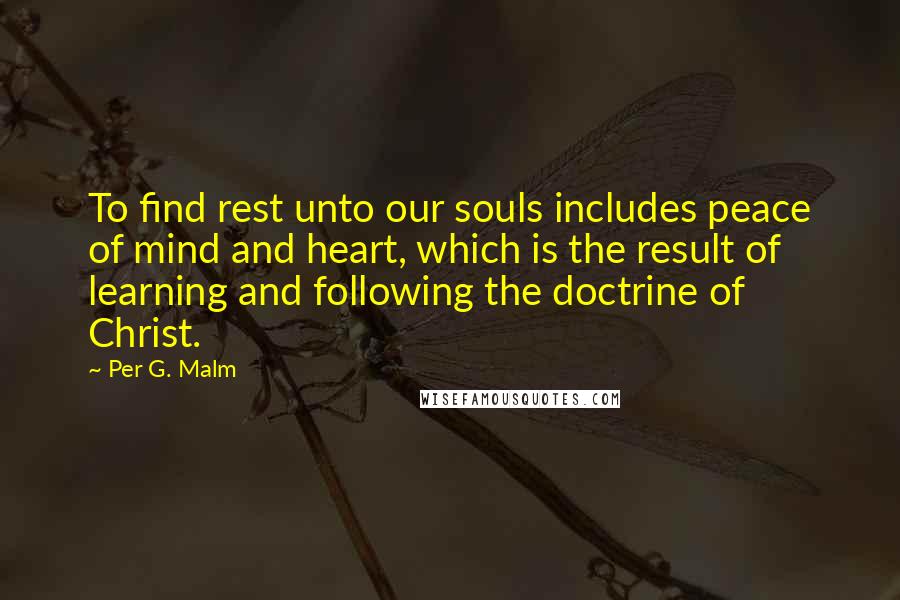 Per G. Malm Quotes: To find rest unto our souls includes peace of mind and heart, which is the result of learning and following the doctrine of Christ.