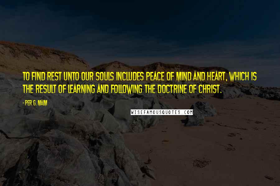 Per G. Malm Quotes: To find rest unto our souls includes peace of mind and heart, which is the result of learning and following the doctrine of Christ.