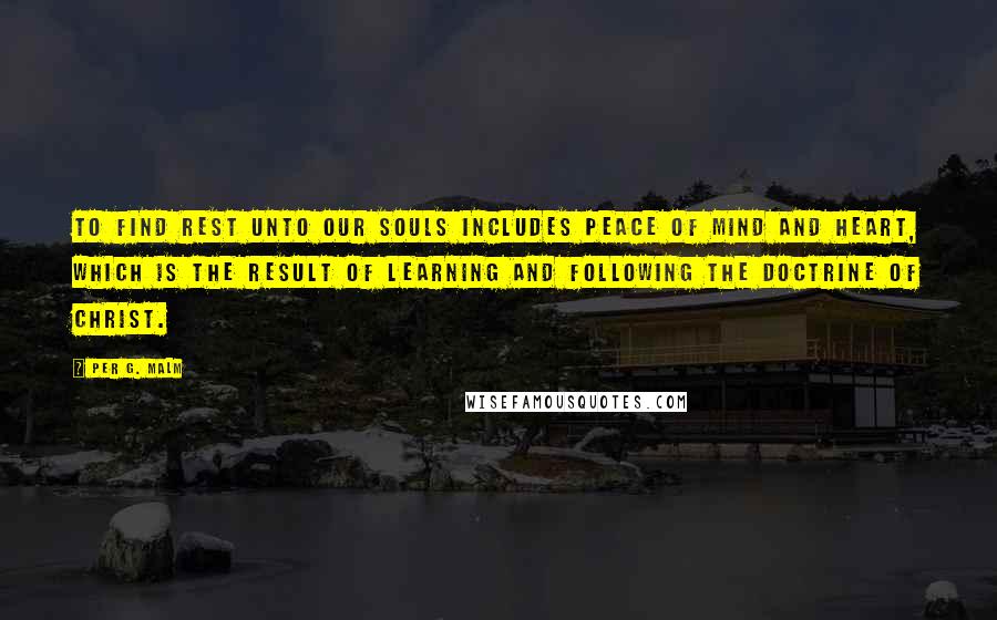 Per G. Malm Quotes: To find rest unto our souls includes peace of mind and heart, which is the result of learning and following the doctrine of Christ.