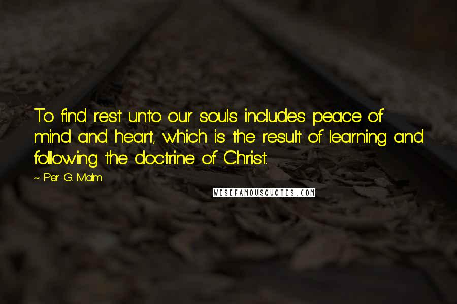 Per G. Malm Quotes: To find rest unto our souls includes peace of mind and heart, which is the result of learning and following the doctrine of Christ.