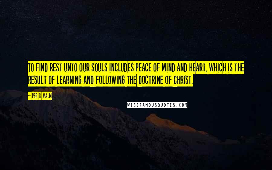 Per G. Malm Quotes: To find rest unto our souls includes peace of mind and heart, which is the result of learning and following the doctrine of Christ.
