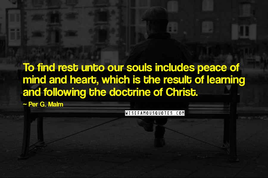 Per G. Malm Quotes: To find rest unto our souls includes peace of mind and heart, which is the result of learning and following the doctrine of Christ.