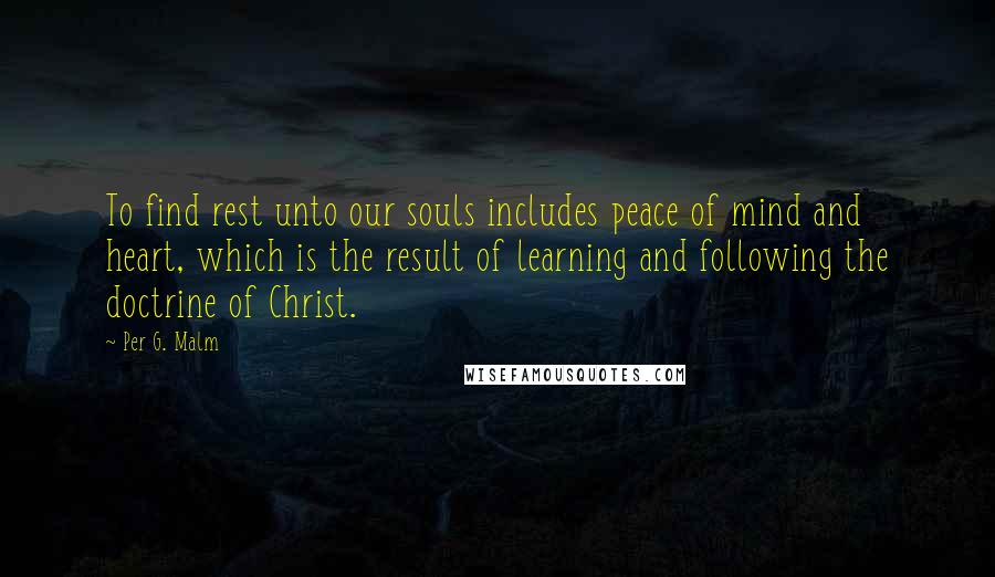 Per G. Malm Quotes: To find rest unto our souls includes peace of mind and heart, which is the result of learning and following the doctrine of Christ.