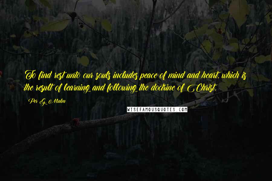 Per G. Malm Quotes: To find rest unto our souls includes peace of mind and heart, which is the result of learning and following the doctrine of Christ.