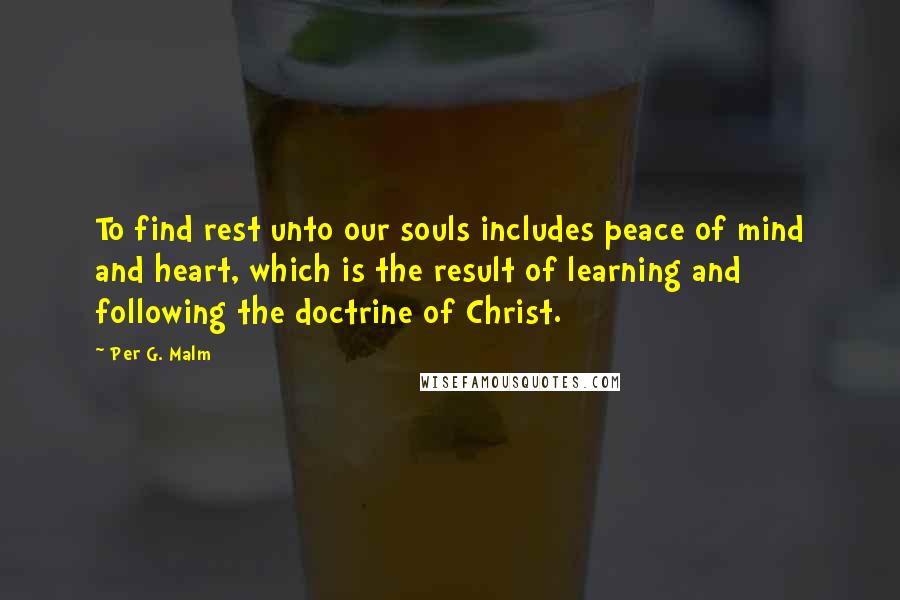 Per G. Malm Quotes: To find rest unto our souls includes peace of mind and heart, which is the result of learning and following the doctrine of Christ.