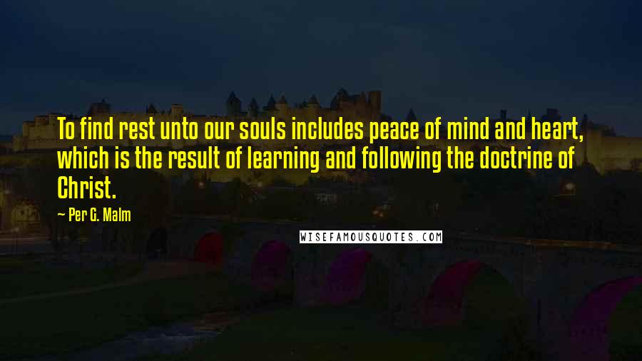 Per G. Malm Quotes: To find rest unto our souls includes peace of mind and heart, which is the result of learning and following the doctrine of Christ.