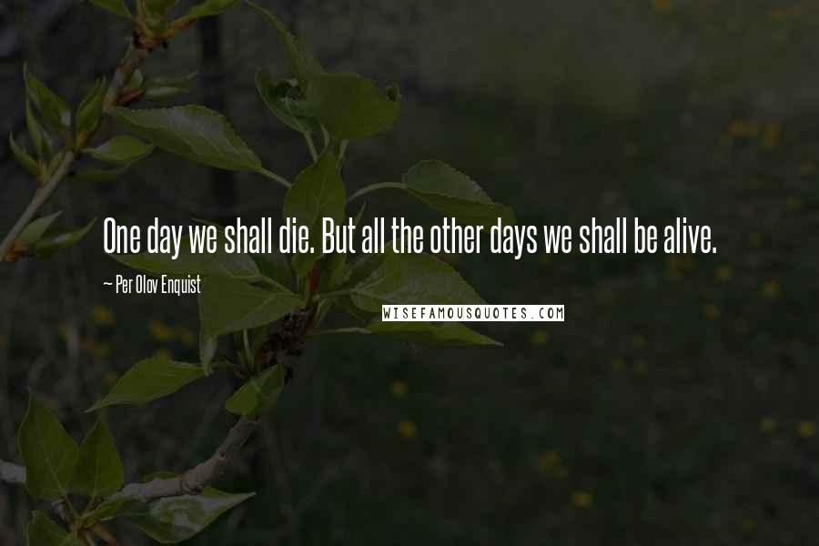 Per Olov Enquist Quotes: One day we shall die. But all the other days we shall be alive.