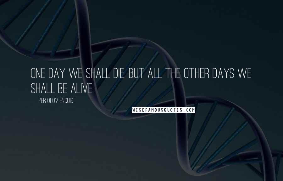 Per Olov Enquist Quotes: One day we shall die. But all the other days we shall be alive.