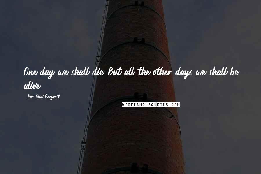 Per Olov Enquist Quotes: One day we shall die. But all the other days we shall be alive.