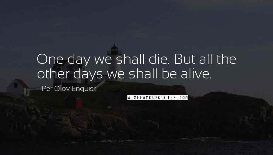 Per Olov Enquist Quotes: One day we shall die. But all the other days we shall be alive.