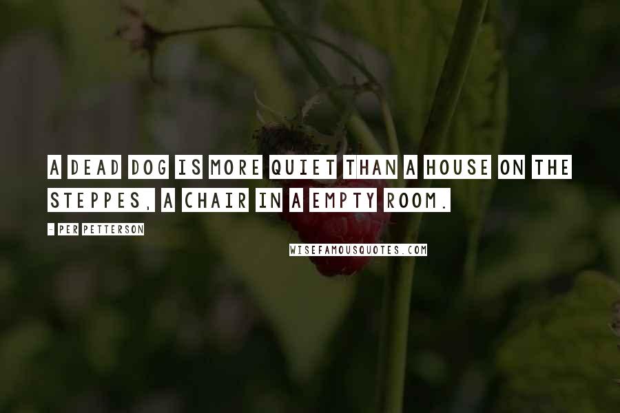 Per Petterson Quotes: A dead dog is more quiet than a house on the steppes, a chair in a empty room.