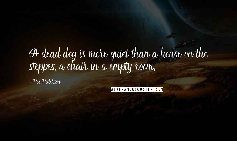 Per Petterson Quotes: A dead dog is more quiet than a house on the steppes, a chair in a empty room.