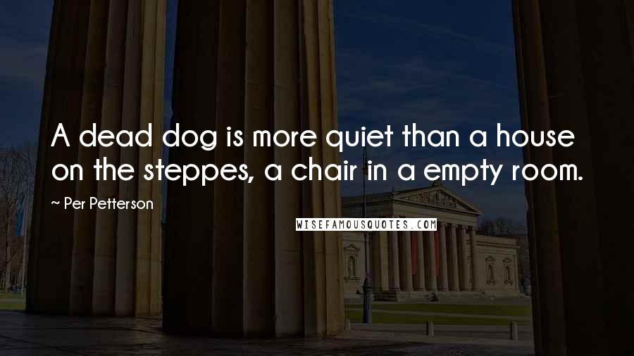 Per Petterson Quotes: A dead dog is more quiet than a house on the steppes, a chair in a empty room.