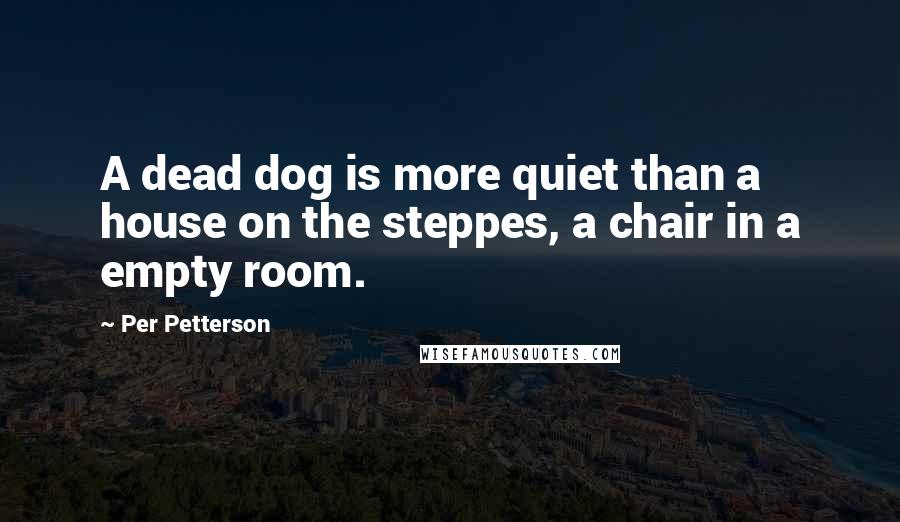 Per Petterson Quotes: A dead dog is more quiet than a house on the steppes, a chair in a empty room.