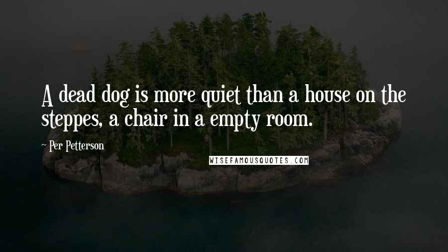 Per Petterson Quotes: A dead dog is more quiet than a house on the steppes, a chair in a empty room.