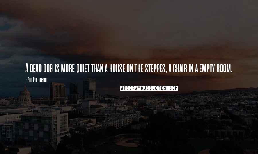 Per Petterson Quotes: A dead dog is more quiet than a house on the steppes, a chair in a empty room.