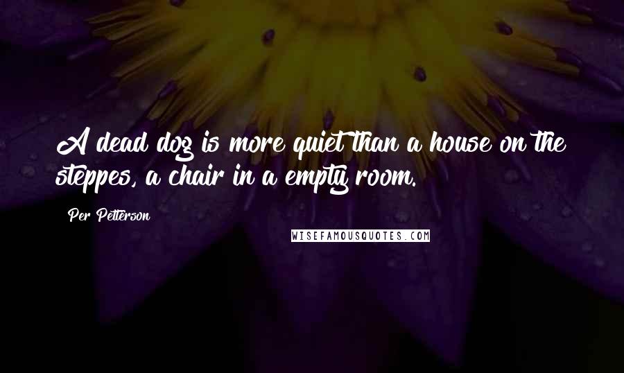 Per Petterson Quotes: A dead dog is more quiet than a house on the steppes, a chair in a empty room.