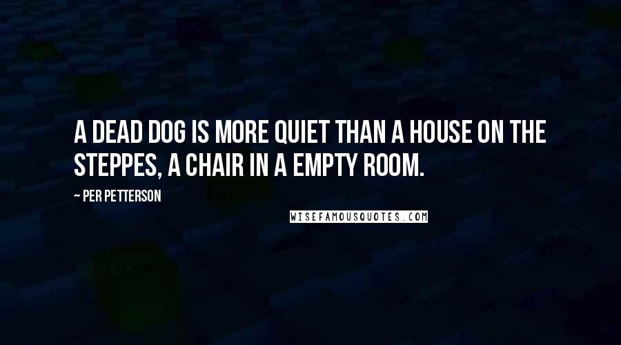 Per Petterson Quotes: A dead dog is more quiet than a house on the steppes, a chair in a empty room.