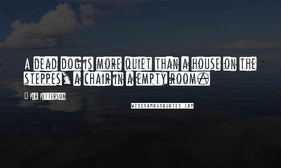 Per Petterson Quotes: A dead dog is more quiet than a house on the steppes, a chair in a empty room.