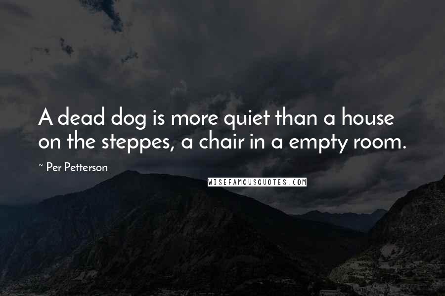 Per Petterson Quotes: A dead dog is more quiet than a house on the steppes, a chair in a empty room.