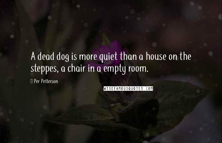 Per Petterson Quotes: A dead dog is more quiet than a house on the steppes, a chair in a empty room.