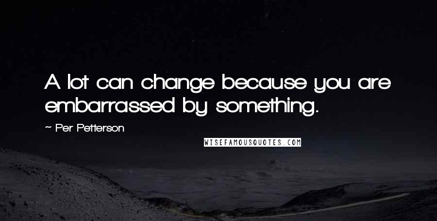 Per Petterson Quotes: A lot can change because you are embarrassed by something.