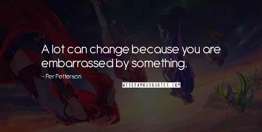 Per Petterson Quotes: A lot can change because you are embarrassed by something.