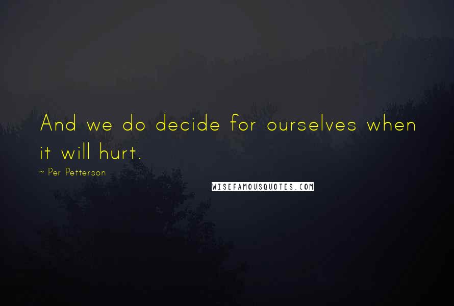 Per Petterson Quotes: And we do decide for ourselves when it will hurt.