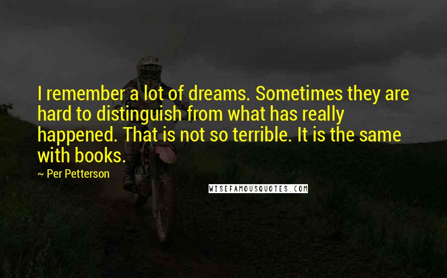 Per Petterson Quotes: I remember a lot of dreams. Sometimes they are hard to distinguish from what has really happened. That is not so terrible. It is the same with books.