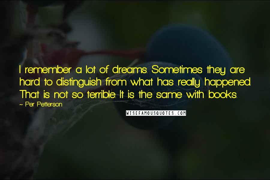 Per Petterson Quotes: I remember a lot of dreams. Sometimes they are hard to distinguish from what has really happened. That is not so terrible. It is the same with books.