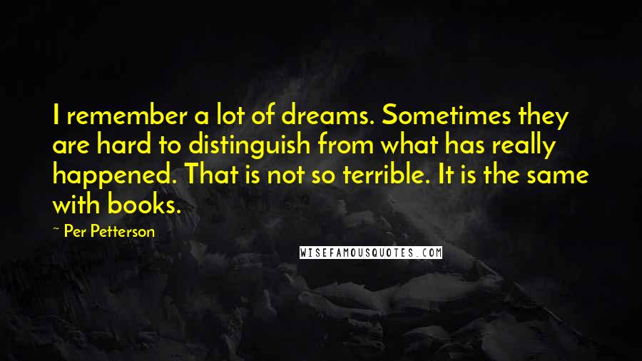 Per Petterson Quotes: I remember a lot of dreams. Sometimes they are hard to distinguish from what has really happened. That is not so terrible. It is the same with books.