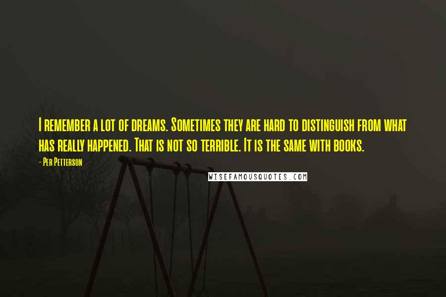 Per Petterson Quotes: I remember a lot of dreams. Sometimes they are hard to distinguish from what has really happened. That is not so terrible. It is the same with books.