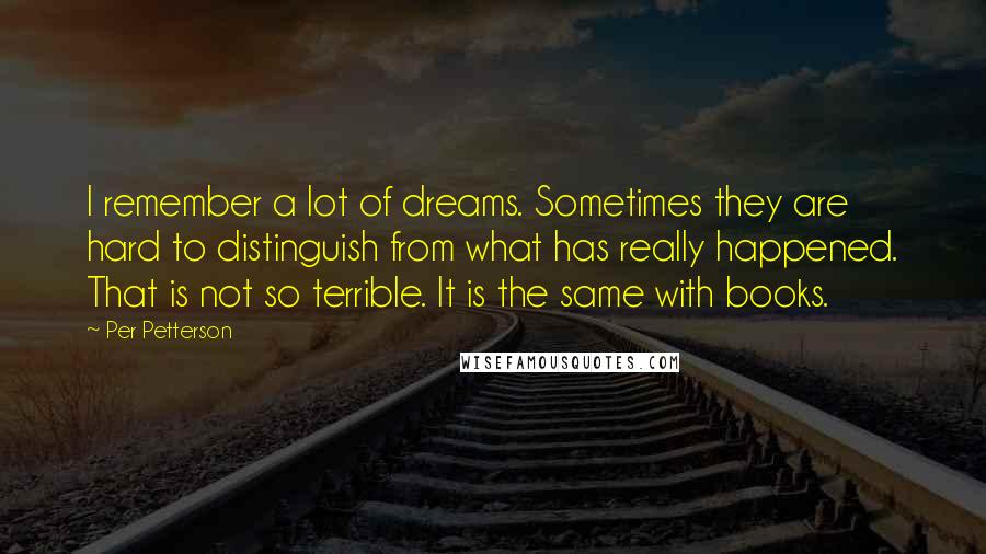 Per Petterson Quotes: I remember a lot of dreams. Sometimes they are hard to distinguish from what has really happened. That is not so terrible. It is the same with books.