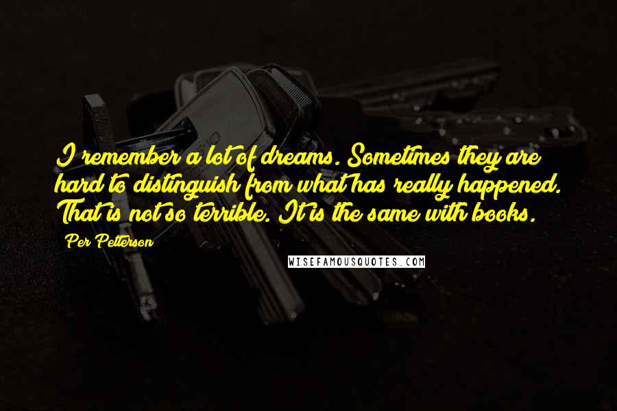 Per Petterson Quotes: I remember a lot of dreams. Sometimes they are hard to distinguish from what has really happened. That is not so terrible. It is the same with books.