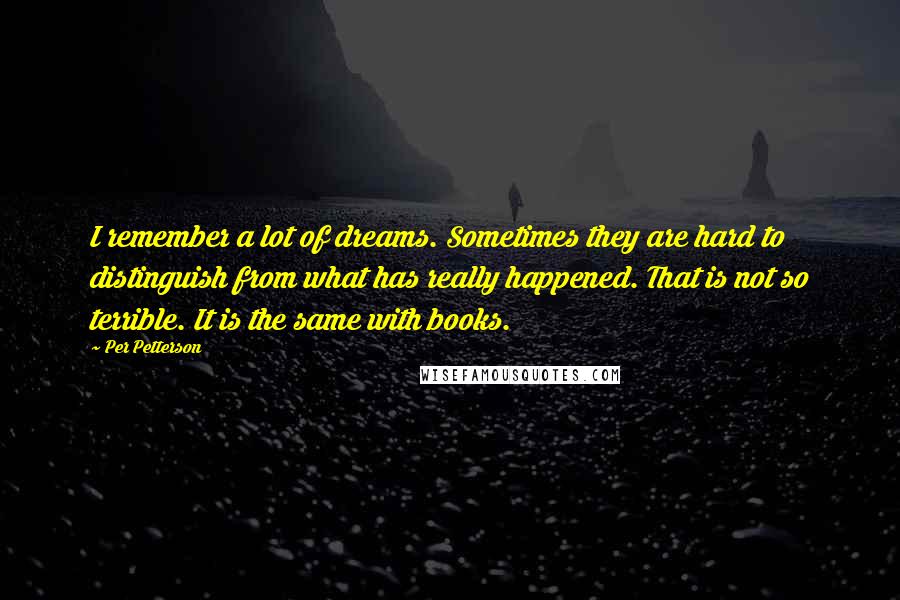 Per Petterson Quotes: I remember a lot of dreams. Sometimes they are hard to distinguish from what has really happened. That is not so terrible. It is the same with books.