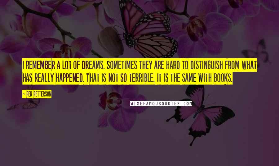 Per Petterson Quotes: I remember a lot of dreams. Sometimes they are hard to distinguish from what has really happened. That is not so terrible. It is the same with books.