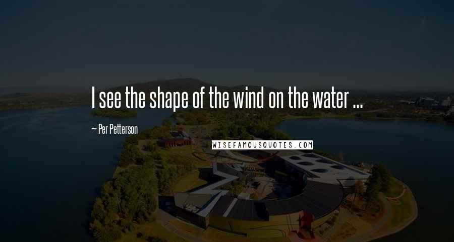 Per Petterson Quotes: I see the shape of the wind on the water ...