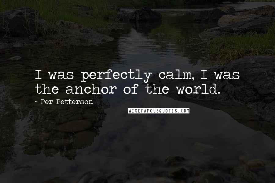 Per Petterson Quotes: I was perfectly calm, I was the anchor of the world.