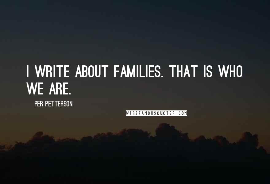 Per Petterson Quotes: I write about families. That is who we are.