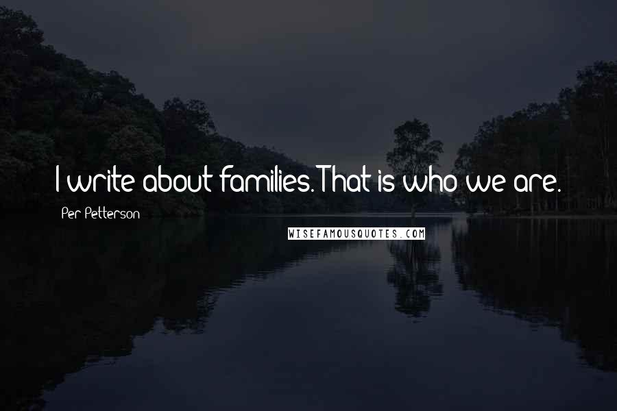 Per Petterson Quotes: I write about families. That is who we are.