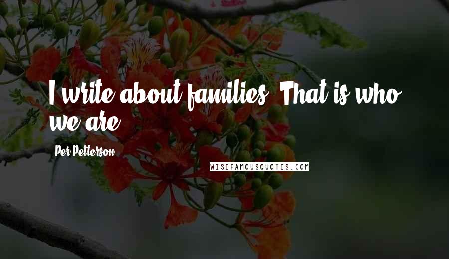 Per Petterson Quotes: I write about families. That is who we are.