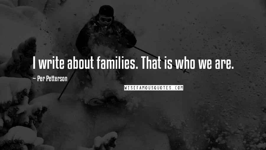 Per Petterson Quotes: I write about families. That is who we are.