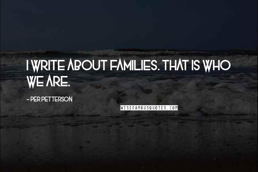 Per Petterson Quotes: I write about families. That is who we are.