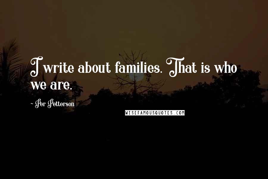 Per Petterson Quotes: I write about families. That is who we are.